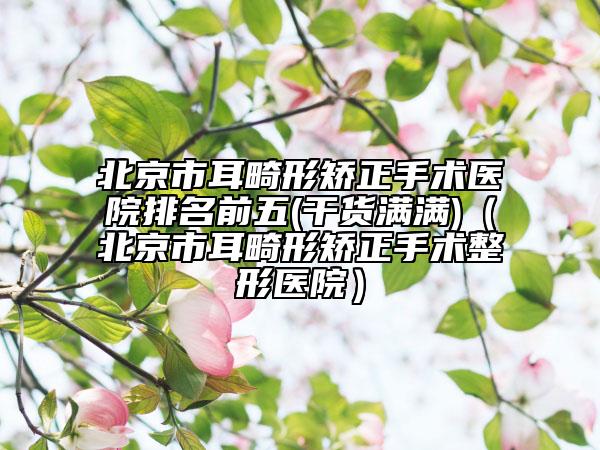 北京市耳畸形矯正手術醫(yī)院排名前五(干貨滿滿)（北京市耳畸形矯正手術整形醫(yī)院）