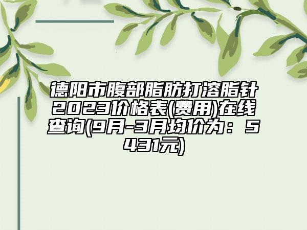 德陽市腹部脂肪打溶脂針2023價(jià)格表(費(fèi)用)在線查詢(9月-3月均價(jià)為：5431元)