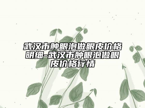 武漢市腫眼泡做眼皮價格明細-武漢市腫眼泡做眼皮價格行情