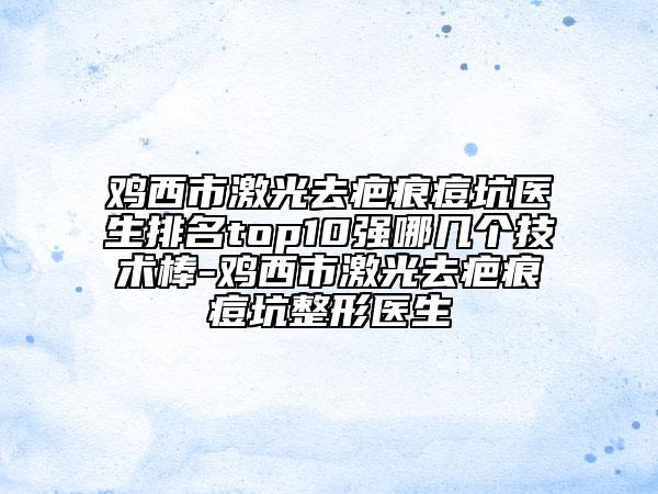 雞西市激光去疤痕痘坑醫(yī)生排名top10強(qiáng)哪幾個(gè)技術(shù)棒-雞西市激光去疤痕痘坑整形醫(yī)生