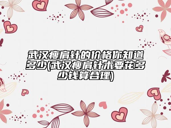 武漢瘦肩針的價(jià)格你知道多少(武漢瘦肩針術(shù)要花多少錢(qián)算合理)