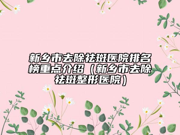 新鄉(xiāng)市去除祛斑醫(yī)院排名榜重點(diǎn)介紹（新鄉(xiāng)市去除祛斑整形醫(yī)院）