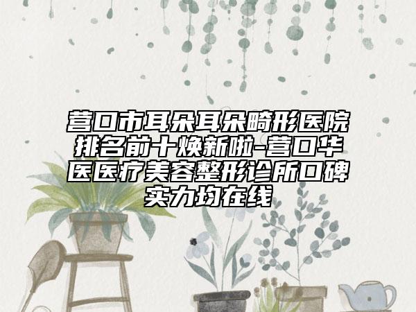 營口市耳朵耳朵畸形醫(yī)院排名前十煥新啦-營口華醫(yī)醫(yī)療美容整形診所口碑實(shí)力均在線