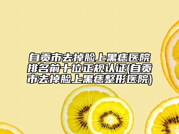 自貢市去掉臉上黑痣醫(yī)院排名前十位正規(guī)認(rèn)證(自貢市去掉臉上黑痣整形醫(yī)院)