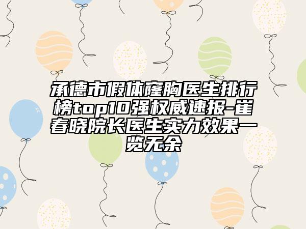 承德市假體窿胸醫(yī)生排行榜top10強(qiáng)權(quán)威速報(bào)-崔春曉院長醫(yī)生實(shí)力效果一覽無余