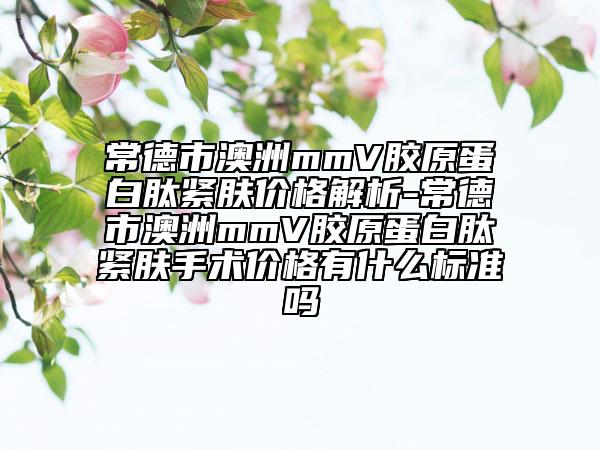 常德市澳洲mmV膠原蛋白肽緊膚價(jià)格解析-常德市澳洲mmV膠原蛋白肽緊膚手術(shù)價(jià)格有什么標(biāo)準(zhǔn)嗎