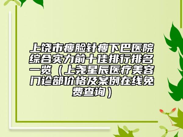 上饒市瘦臉針瘦下巴醫(yī)院綜合實(shí)力前十佳排行排名一覽（上堯星辰醫(yī)療美容門診部價(jià)格及案例在線免費(fèi)查詢）