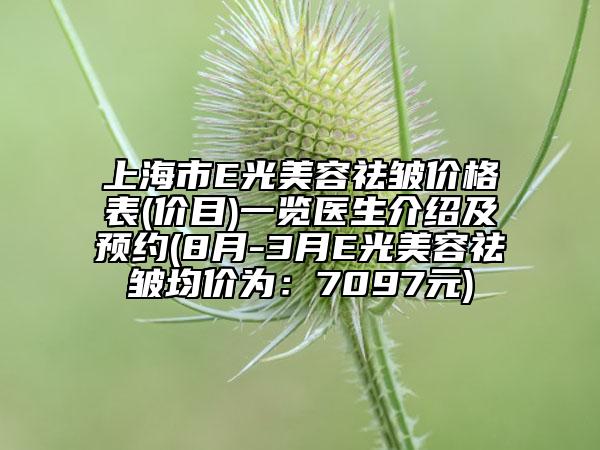 上海市E光美容祛皺價格表(價目)一覽醫(yī)生介紹及預約(8月-3月E光美容祛皺均價為：7097元)