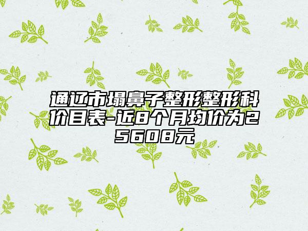 通遼市塌鼻子整形整形科價目表-近8個月均價為25608元