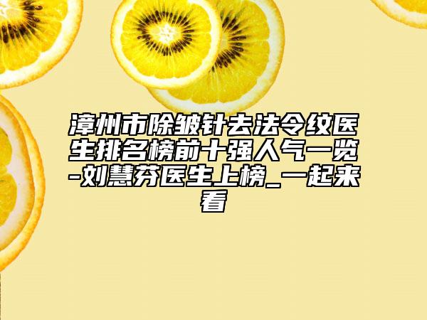 漳州市除皺針去法令紋醫(yī)生排名榜前十強(qiáng)人氣一覽-劉慧芬醫(yī)生上榜_一起來(lái)看