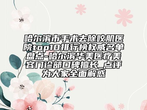 哈爾濱市手術去除咬肌醫(yī)院top10排行榜權威名單盤點-哈爾濱華美醫(yī)療美容門診部口碑擅長_點評為大家全面解惑