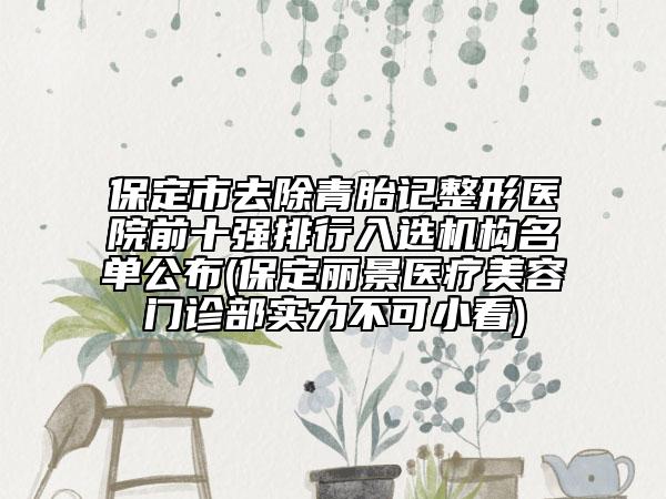 保定市去除青胎記整形醫(yī)院前十強排行入選機構名單公布(保定麗景醫(yī)療美容門診部實力不可小看)
