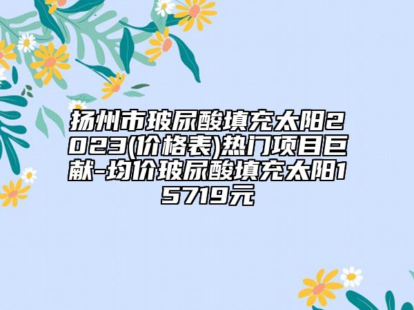 揚(yáng)州市玻尿酸填充太陽(yáng)2023(價(jià)格表)熱門項(xiàng)目巨獻(xiàn)-均價(jià)玻尿酸填充太陽(yáng)15719元