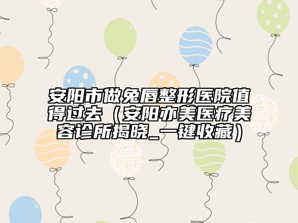 安陽(yáng)市做兔唇整形醫(yī)院值得過(guò)去（安陽(yáng)亦美醫(yī)療美容診所揭曉_一鍵收藏）