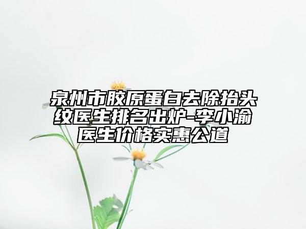 泉州市膠原蛋白去除抬頭紋醫(yī)生排名出爐-李小渝醫(yī)生價格實(shí)惠公道