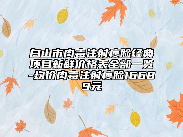白山市肉毒注射瘦臉經典項目新鮮價格表全部一覽-均價肉毒注射瘦臉16689元