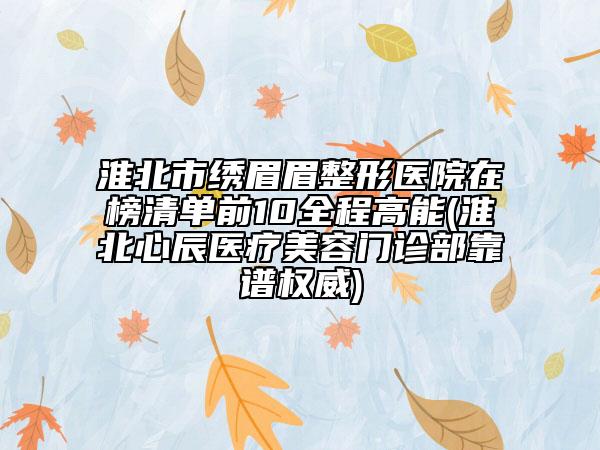 淮北市繡眉眉整形醫(yī)院在榜清單前10全程高能(淮北心辰醫(yī)療美容門診部靠譜權(quán)威)