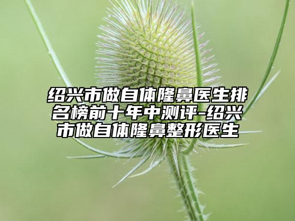 紹興市做自體隆鼻醫(yī)生排名榜前十年中測評-紹興市做自體隆鼻整形醫(yī)生