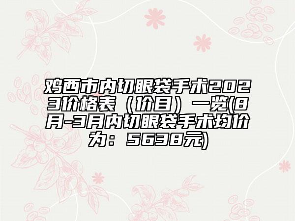 雞西市內(nèi)切眼袋手術(shù)2023價格表（價目）一覽(8月-3月內(nèi)切眼袋手術(shù)均價為：5638元)