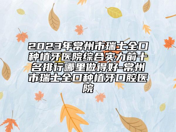 2023年常州市瑞士全口種植牙醫(yī)院綜合實(shí)力前十名排行哪里做得好-常州市瑞士全口種植牙口腔醫(yī)院