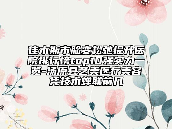佳木斯市臉變松弛提升醫(yī)院排行榜top10強實力一覽-湯原縣藝美醫(yī)療美容憑技術(shù)蟬聯(lián)前幾
