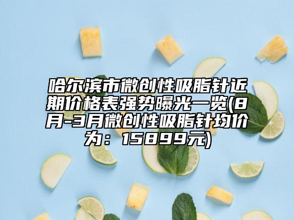 哈爾濱市微創(chuàng)性吸脂針近期價(jià)格表強(qiáng)勢(shì)曝光一覽(8月-3月微創(chuàng)性吸脂針均價(jià)為：15899元)