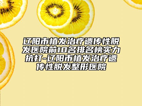 遼陽市植發(fā)治療遺傳性脫發(fā)醫(yī)院前10名排名榜實(shí)力抗打-遼陽市植發(fā)治療遺傳性脫發(fā)整形醫(yī)院