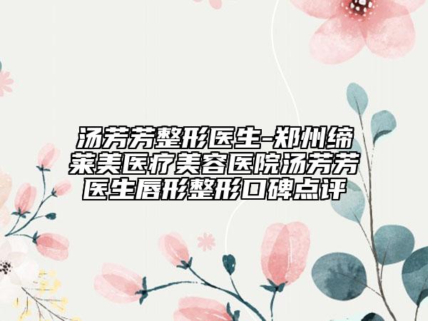 湯芳芳整形醫(yī)生-鄭州締萊美醫(yī)療美容醫(yī)院湯芳芳醫(yī)生唇形整形口碑點(diǎn)評(píng)