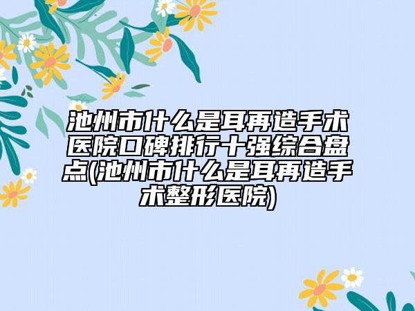 池州市什么是耳再造手術(shù)醫(yī)院口碑排行十強綜合盤點(池州市什么是耳再造手術(shù)整形醫(yī)院)