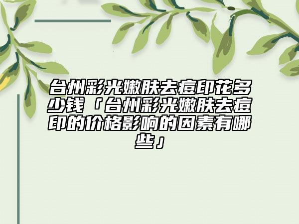 臺(tái)州彩光嫩膚去痘印花多少錢(qián)「臺(tái)州彩光嫩膚去痘印的價(jià)格影響的因素有哪些」