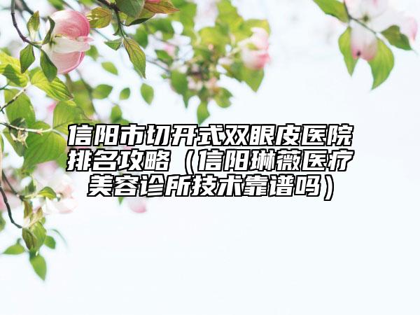 信陽市切開式雙眼皮醫(yī)院排名攻略（信陽琳薇醫(yī)療美容診所技術(shù)靠譜嗎）