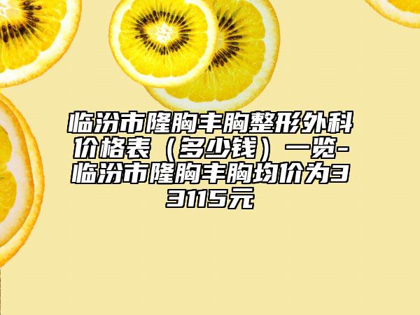 臨汾市隆胸豐胸整形外科價(jià)格表（多少錢）一覽-臨汾市隆胸豐胸均價(jià)為33115元