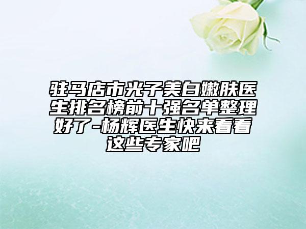 駐馬店市光子美白嫩膚醫(yī)生排名榜前十強(qiáng)名單整理好了-楊輝醫(yī)生快來看看這些專家吧