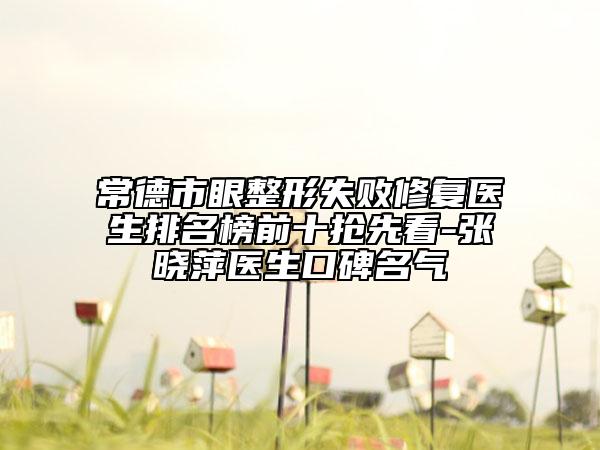 常德市眼整形失敗修復醫(yī)生排名榜前十搶先看-張曉萍醫(yī)生口碑名氣
