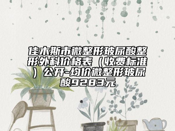 佳木斯市微整形玻尿酸整形外科價格表（收費標準）公開-均價微整形玻尿酸9283元