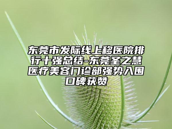 東莞市發(fā)際線上移醫(yī)院排行十強總結(jié)-東莞圣之慧醫(yī)療美容門診部強勢入圍口碑獲贊