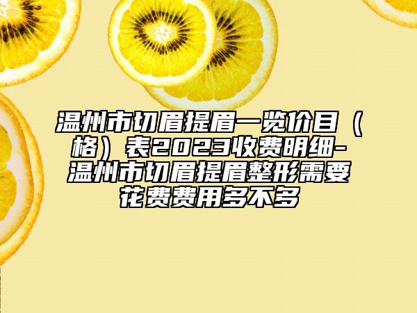 溫州市切眉提眉一覽價(jià)目（格）表2023收費(fèi)明細(xì)-溫州市切眉提眉整形需要花費(fèi)費(fèi)用多不多