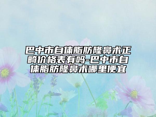 巴中市自體脂肪隆鼻術(shù)正畸價格表有嗎-巴中市自體脂肪隆鼻術(shù)哪里便宜