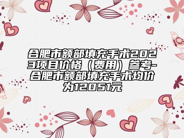 合肥市額部填充手術2023項目價格（費用）參考-合肥市額部填充手術均價為12051元