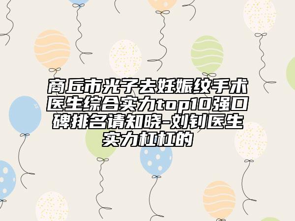 商丘市光子去妊娠紋手術(shù)醫(yī)生綜合實力top10強口碑排名請知曉-劉釗醫(yī)生實力杠杠的