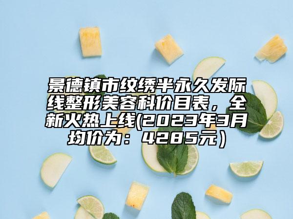 景德鎮(zhèn)市紋繡半永久發(fā)際線整形美容科價(jià)目表，全新火熱上線(2023年3月均價(jià)為：4285元）