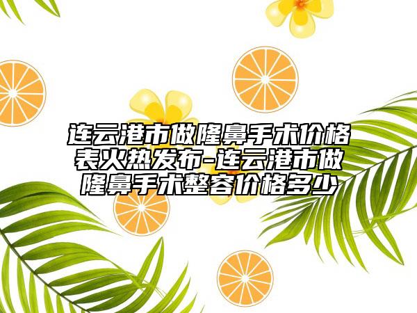 連云港市做隆鼻手術價格表火熱發(fā)布-連云港市做隆鼻手術整容價格多少
