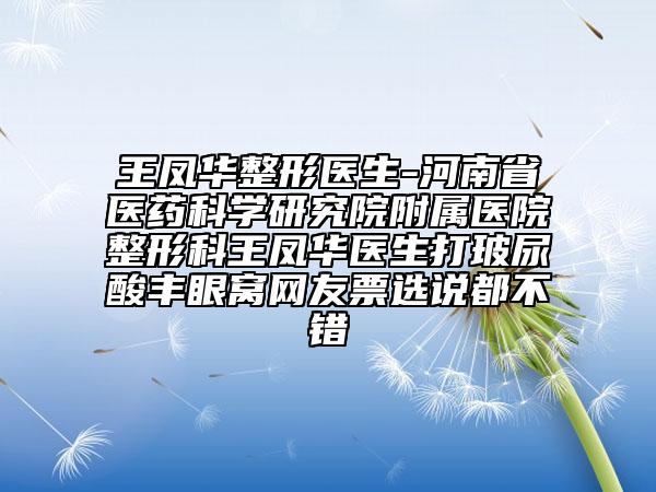 王鳳華整形醫(yī)生-河南省醫(yī)藥科學(xué)研究院附屬醫(yī)院整形科王鳳華醫(yī)生打玻尿酸豐眼窩網(wǎng)友票選說都不錯(cuò)