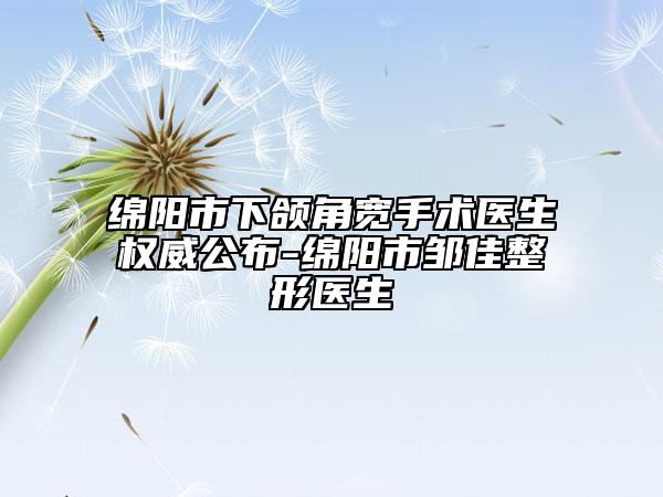 綿陽(yáng)市下頜角寬手術(shù)醫(yī)生權(quán)威公布-綿陽(yáng)市鄒佳整形醫(yī)生