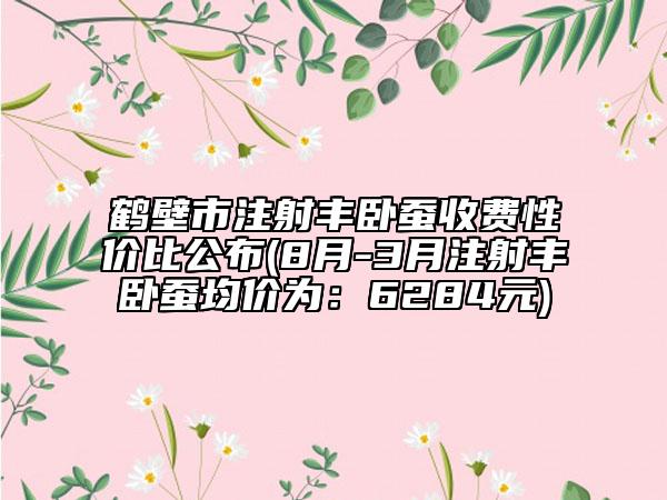 鶴壁市注射豐臥蠶收費(fèi)性?xún)r(jià)比公布(8月-3月注射豐臥蠶均價(jià)為：6284元)