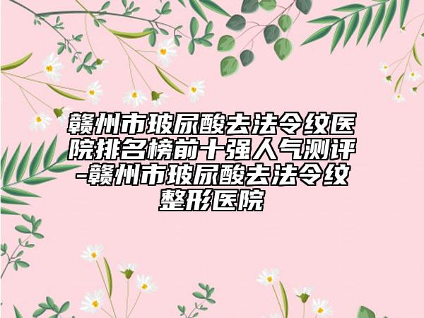 贛州市玻尿酸去法令紋醫(yī)院排名榜前十強人氣測評-贛州市玻尿酸去法令紋整形醫(yī)院