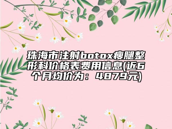 珠海市注射botox瘦腿整形科價(jià)格表費(fèi)用信息(近6個(gè)月均價(jià)為：4879元)