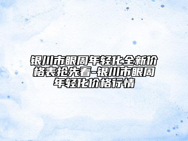 銀川市眼周年輕化全新價格表搶先看-銀川市眼周年輕化價格行情