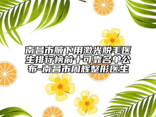 南昌市腋下用激光脫毛醫(yī)生排行榜前十可靠名單公布-南昌市周輝整形醫(yī)生