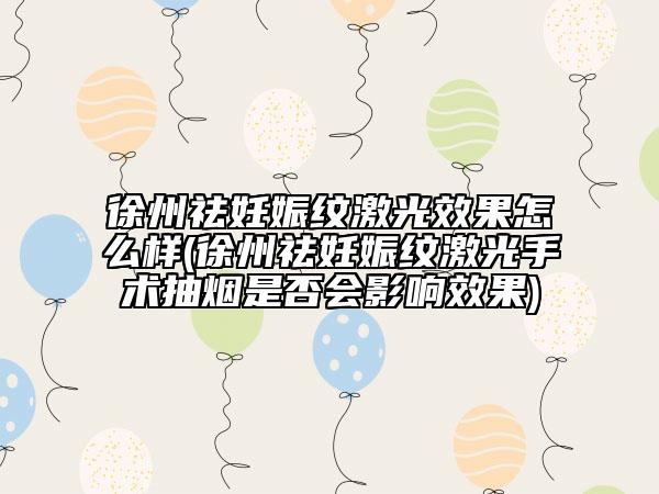 徐州祛妊娠紋激光效果怎么樣(徐州祛妊娠紋激光手術(shù)抽煙是否會(huì)影響效果)